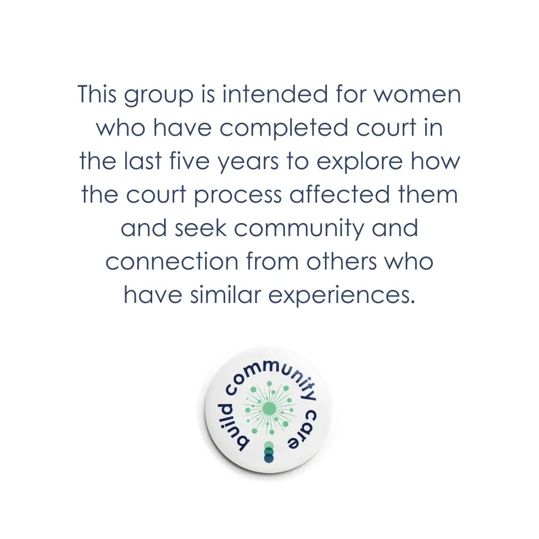 This group is intended for women who have completed court in the last five years to explore how the court process affected them and seek community and connection from others who have similar experiences.