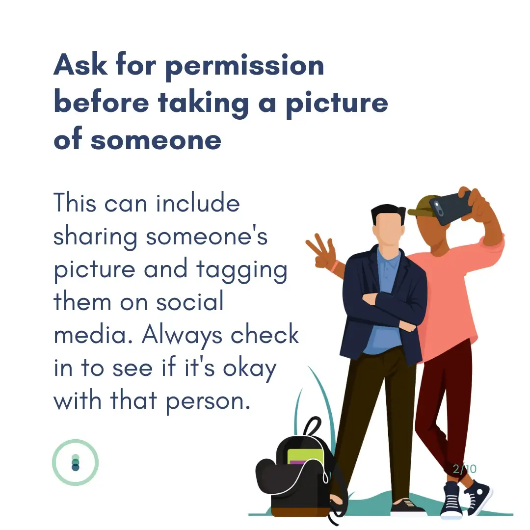 Ask for permission before taking a picture of someone This can include sharing someone's picture and tagging them on social media. Always check int o see if it's okay with that person.