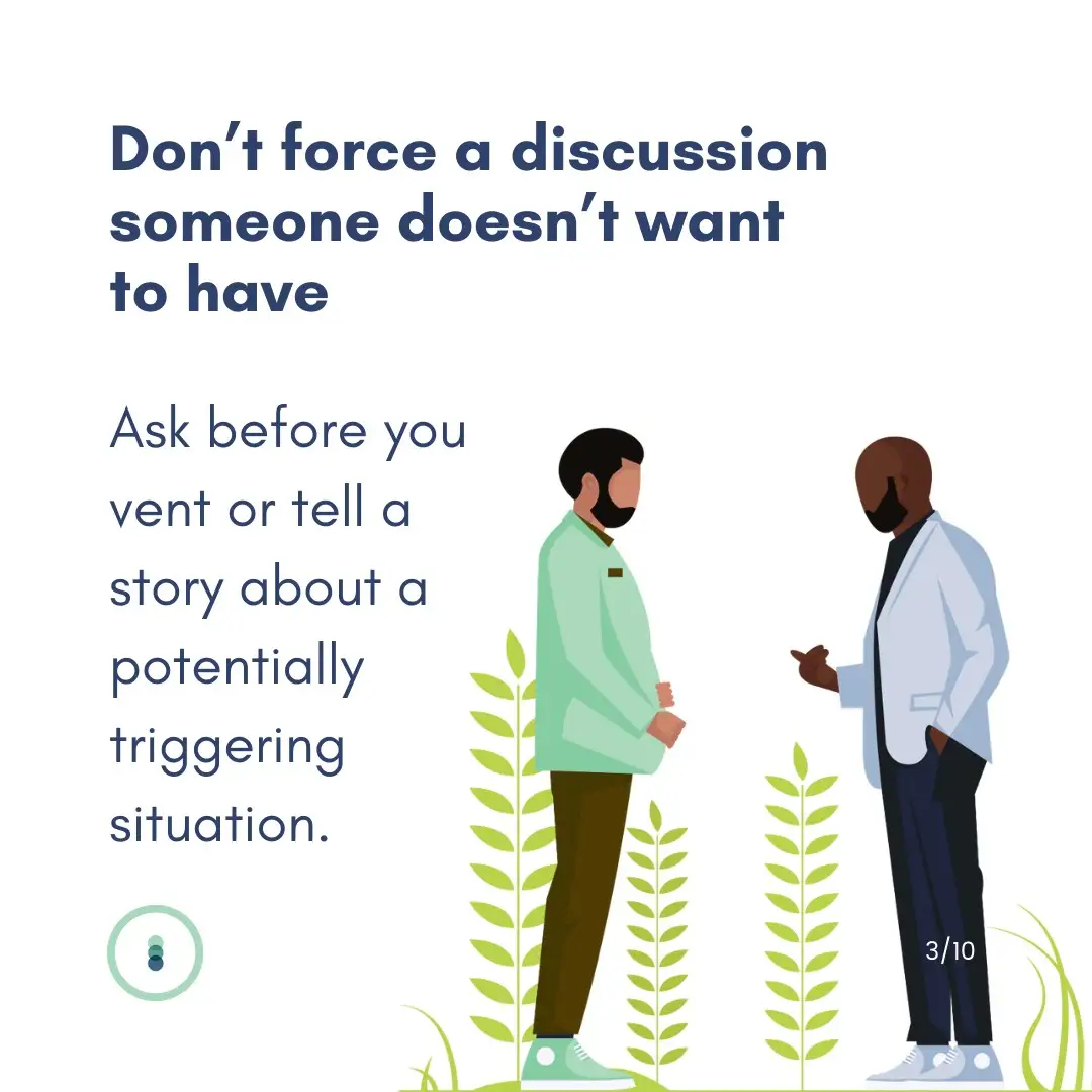 Don't force a discussion someone doesn't want to have. Ask before you vent or tell a story about a potentially triggering situation.